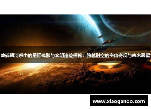 破碎银河系中的星际残骸与文明遗迹探秘：跨越时空的宇宙奇观与未来展望